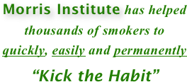 Morris Institute has helped thousands of smokers to quickly, easily and permanently
“Kick the Habit” 